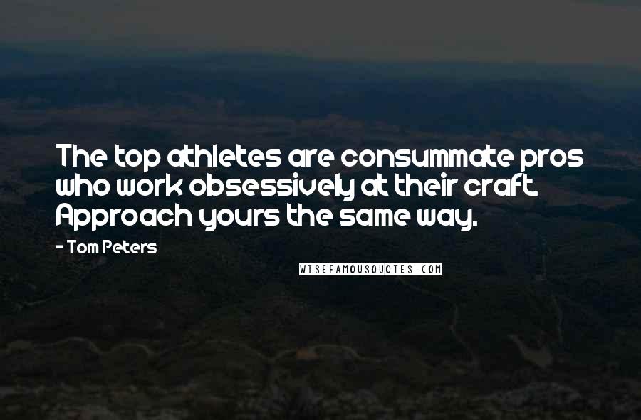 Tom Peters Quotes: The top athletes are consummate pros who work obsessively at their craft. Approach yours the same way.