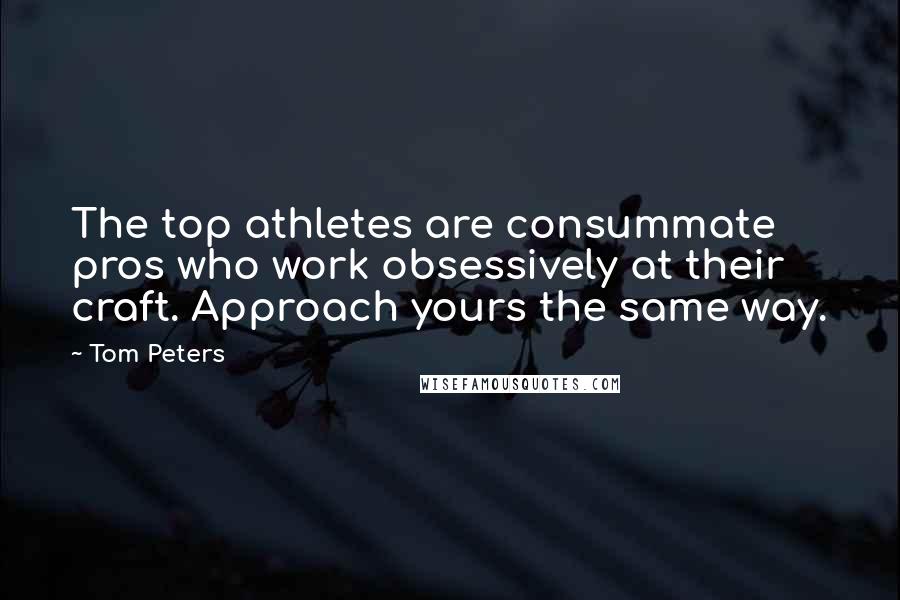 Tom Peters Quotes: The top athletes are consummate pros who work obsessively at their craft. Approach yours the same way.