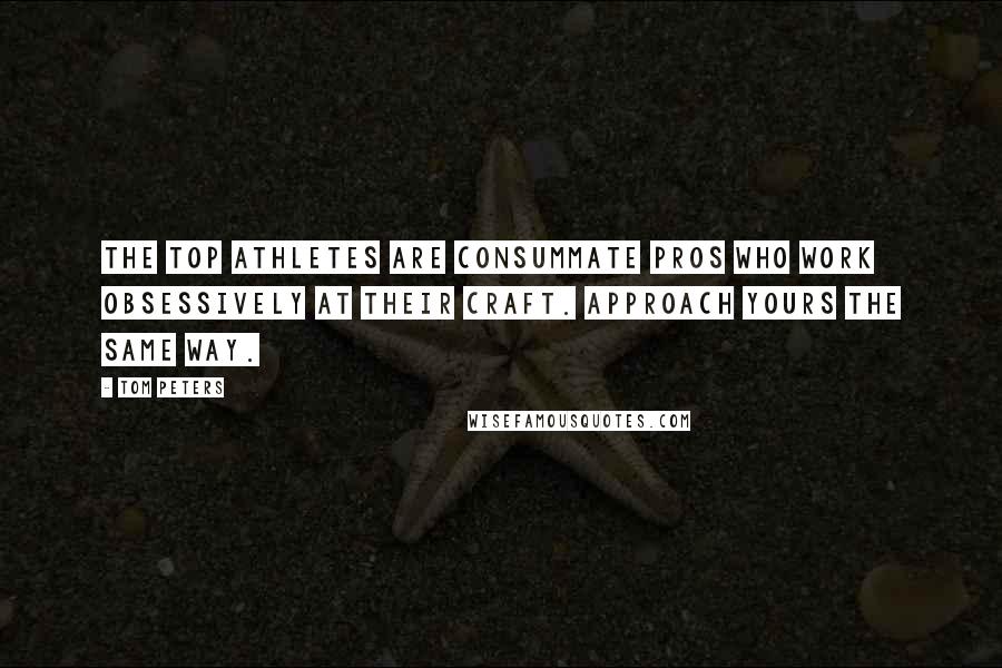 Tom Peters Quotes: The top athletes are consummate pros who work obsessively at their craft. Approach yours the same way.