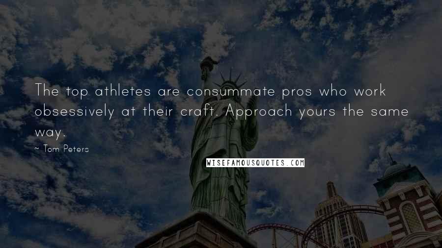 Tom Peters Quotes: The top athletes are consummate pros who work obsessively at their craft. Approach yours the same way.