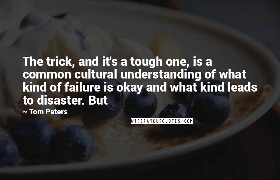 Tom Peters Quotes: The trick, and it's a tough one, is a common cultural understanding of what kind of failure is okay and what kind leads to disaster. But