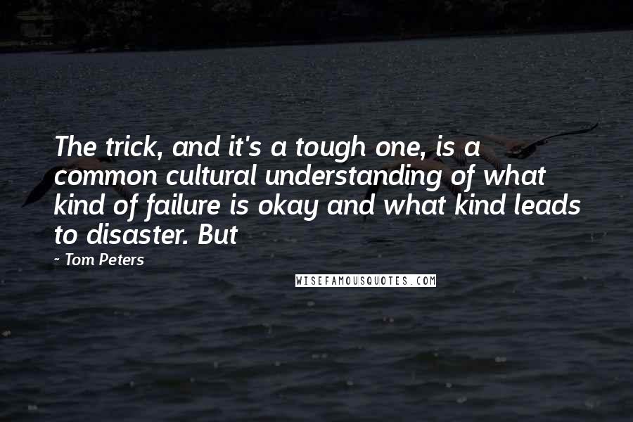 Tom Peters Quotes: The trick, and it's a tough one, is a common cultural understanding of what kind of failure is okay and what kind leads to disaster. But