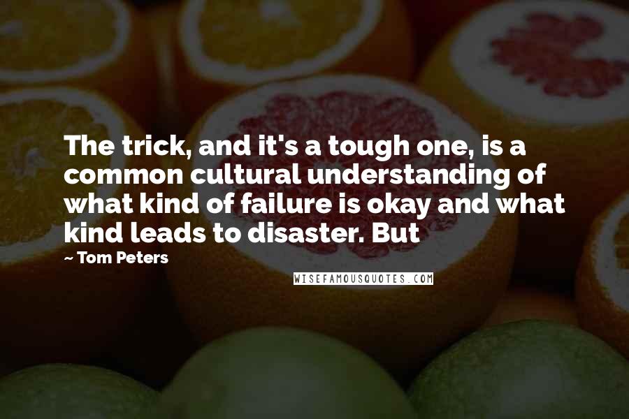 Tom Peters Quotes: The trick, and it's a tough one, is a common cultural understanding of what kind of failure is okay and what kind leads to disaster. But