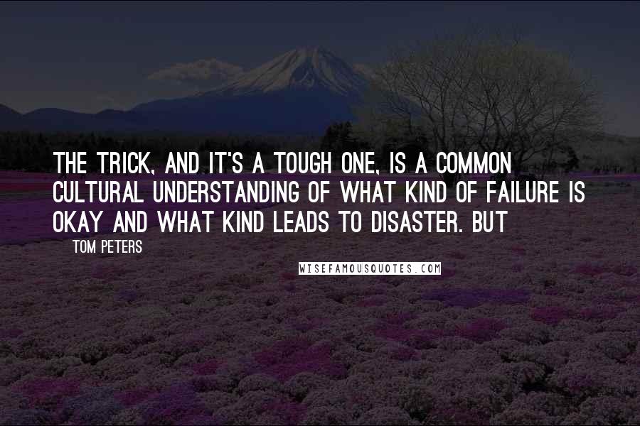Tom Peters Quotes: The trick, and it's a tough one, is a common cultural understanding of what kind of failure is okay and what kind leads to disaster. But