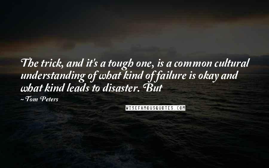 Tom Peters Quotes: The trick, and it's a tough one, is a common cultural understanding of what kind of failure is okay and what kind leads to disaster. But