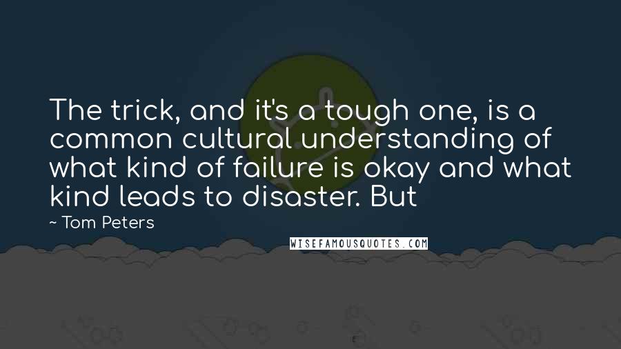 Tom Peters Quotes: The trick, and it's a tough one, is a common cultural understanding of what kind of failure is okay and what kind leads to disaster. But