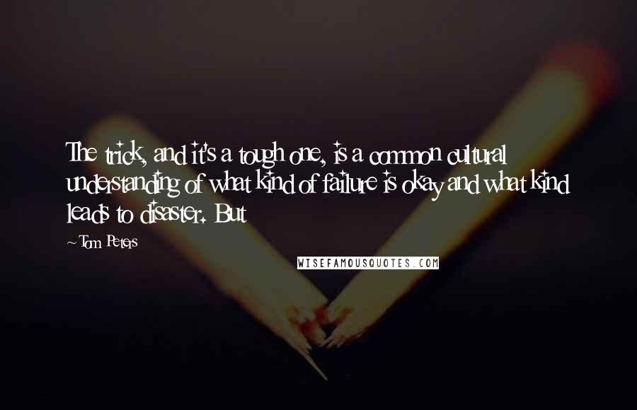 Tom Peters Quotes: The trick, and it's a tough one, is a common cultural understanding of what kind of failure is okay and what kind leads to disaster. But