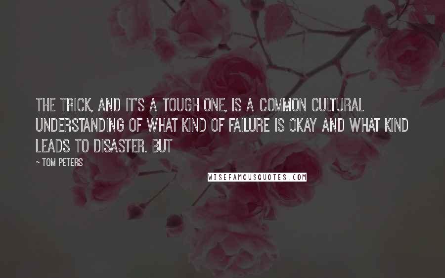 Tom Peters Quotes: The trick, and it's a tough one, is a common cultural understanding of what kind of failure is okay and what kind leads to disaster. But