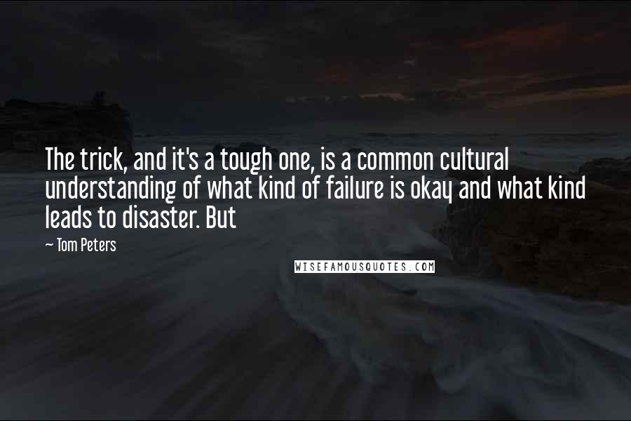 Tom Peters Quotes: The trick, and it's a tough one, is a common cultural understanding of what kind of failure is okay and what kind leads to disaster. But