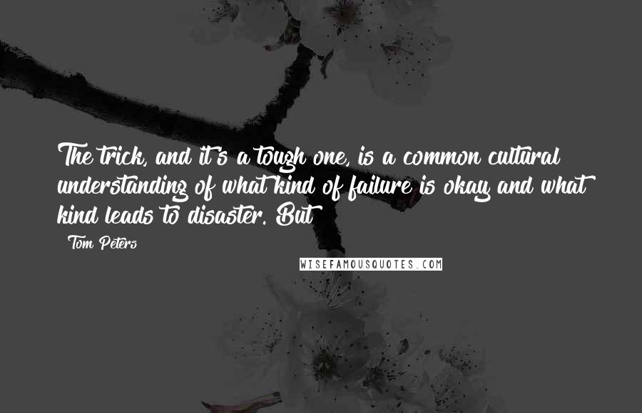 Tom Peters Quotes: The trick, and it's a tough one, is a common cultural understanding of what kind of failure is okay and what kind leads to disaster. But