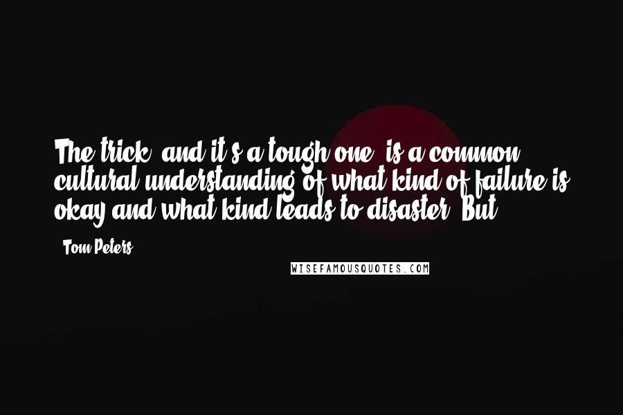 Tom Peters Quotes: The trick, and it's a tough one, is a common cultural understanding of what kind of failure is okay and what kind leads to disaster. But