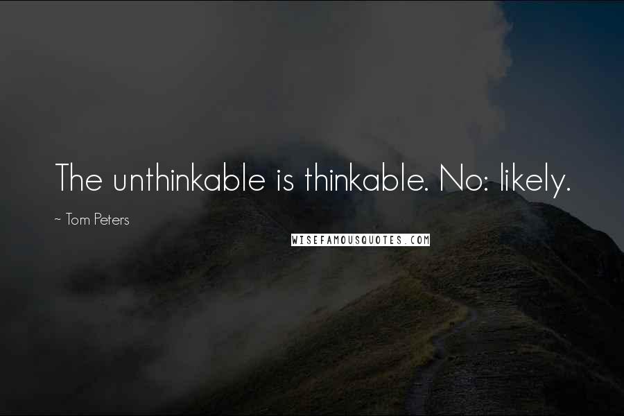 Tom Peters Quotes: The unthinkable is thinkable. No: likely.