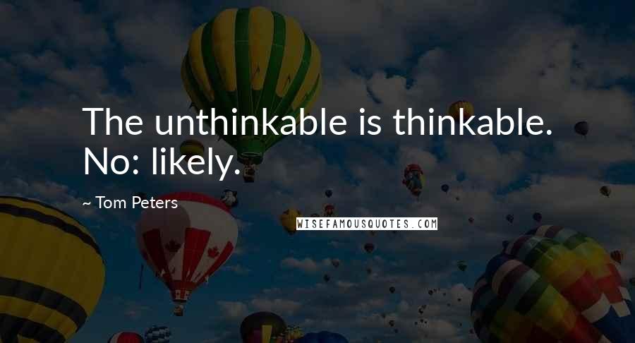 Tom Peters Quotes: The unthinkable is thinkable. No: likely.