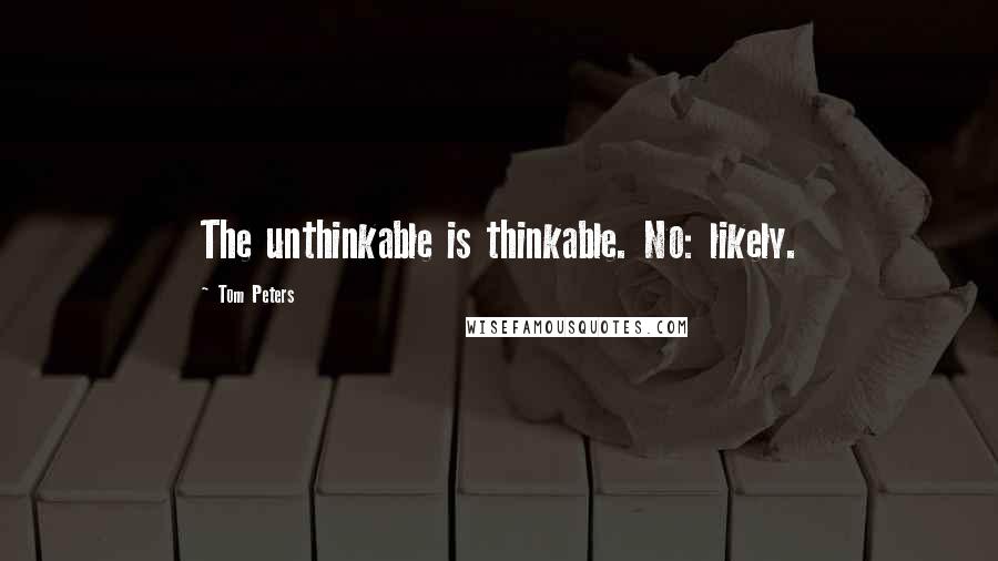 Tom Peters Quotes: The unthinkable is thinkable. No: likely.