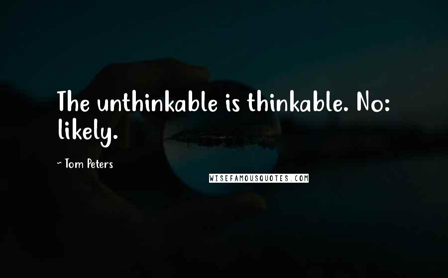 Tom Peters Quotes: The unthinkable is thinkable. No: likely.