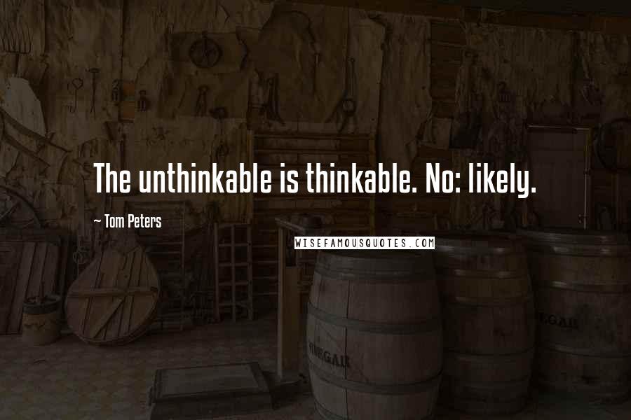 Tom Peters Quotes: The unthinkable is thinkable. No: likely.