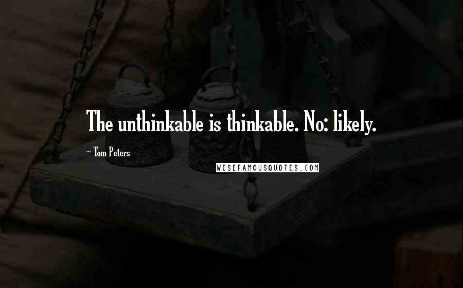 Tom Peters Quotes: The unthinkable is thinkable. No: likely.