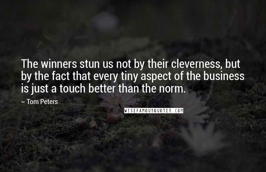 Tom Peters Quotes: The winners stun us not by their cleverness, but by the fact that every tiny aspect of the business is just a touch better than the norm.