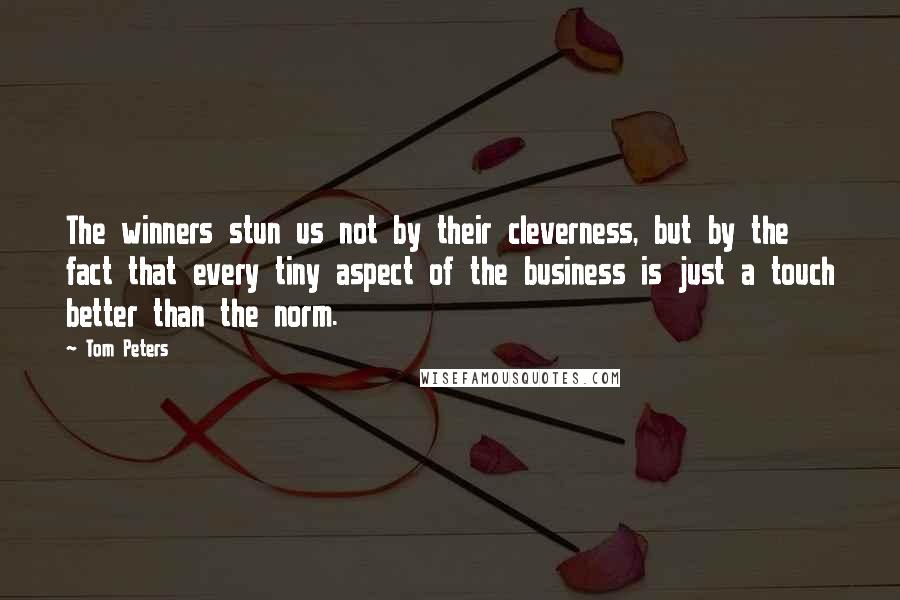 Tom Peters Quotes: The winners stun us not by their cleverness, but by the fact that every tiny aspect of the business is just a touch better than the norm.