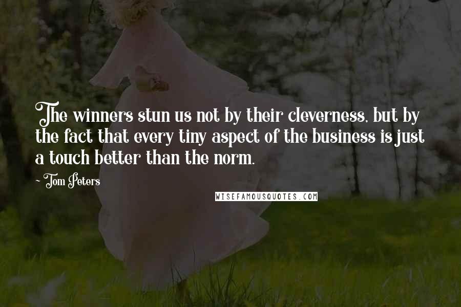 Tom Peters Quotes: The winners stun us not by their cleverness, but by the fact that every tiny aspect of the business is just a touch better than the norm.