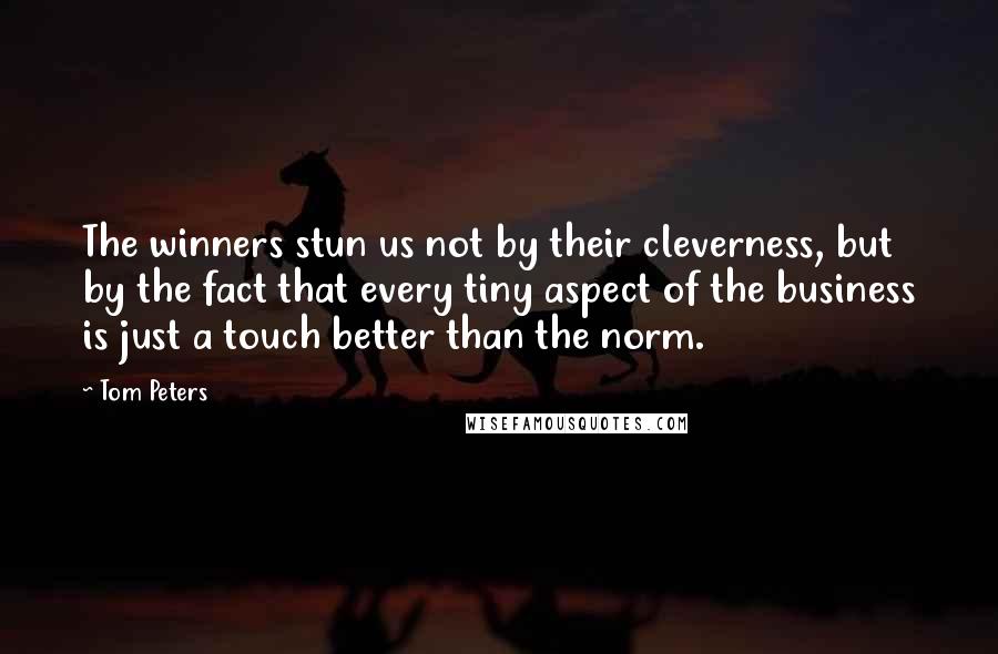 Tom Peters Quotes: The winners stun us not by their cleverness, but by the fact that every tiny aspect of the business is just a touch better than the norm.
