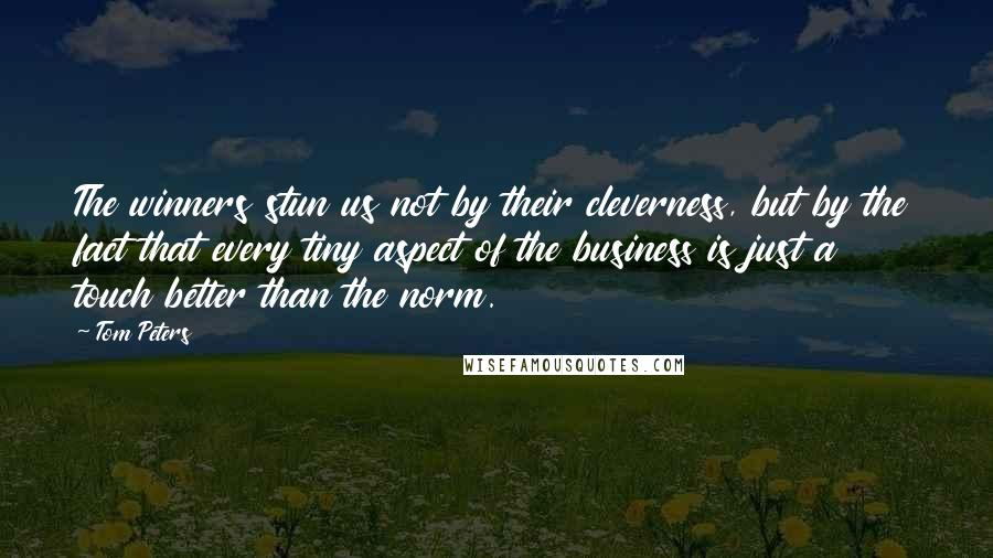 Tom Peters Quotes: The winners stun us not by their cleverness, but by the fact that every tiny aspect of the business is just a touch better than the norm.