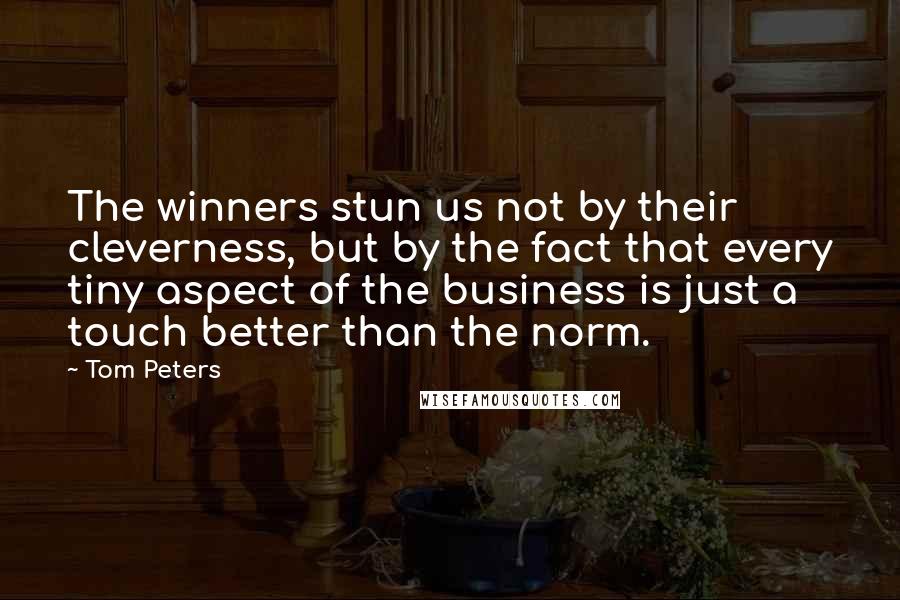 Tom Peters Quotes: The winners stun us not by their cleverness, but by the fact that every tiny aspect of the business is just a touch better than the norm.