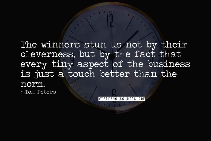 Tom Peters Quotes: The winners stun us not by their cleverness, but by the fact that every tiny aspect of the business is just a touch better than the norm.