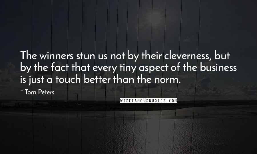 Tom Peters Quotes: The winners stun us not by their cleverness, but by the fact that every tiny aspect of the business is just a touch better than the norm.