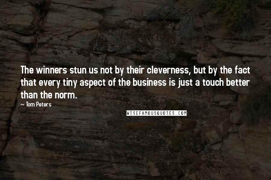 Tom Peters Quotes: The winners stun us not by their cleverness, but by the fact that every tiny aspect of the business is just a touch better than the norm.