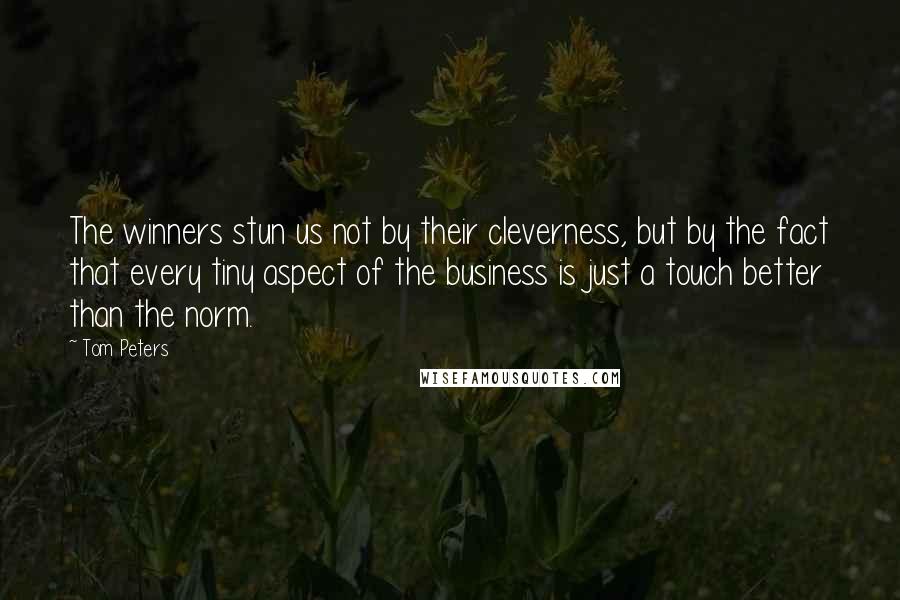 Tom Peters Quotes: The winners stun us not by their cleverness, but by the fact that every tiny aspect of the business is just a touch better than the norm.