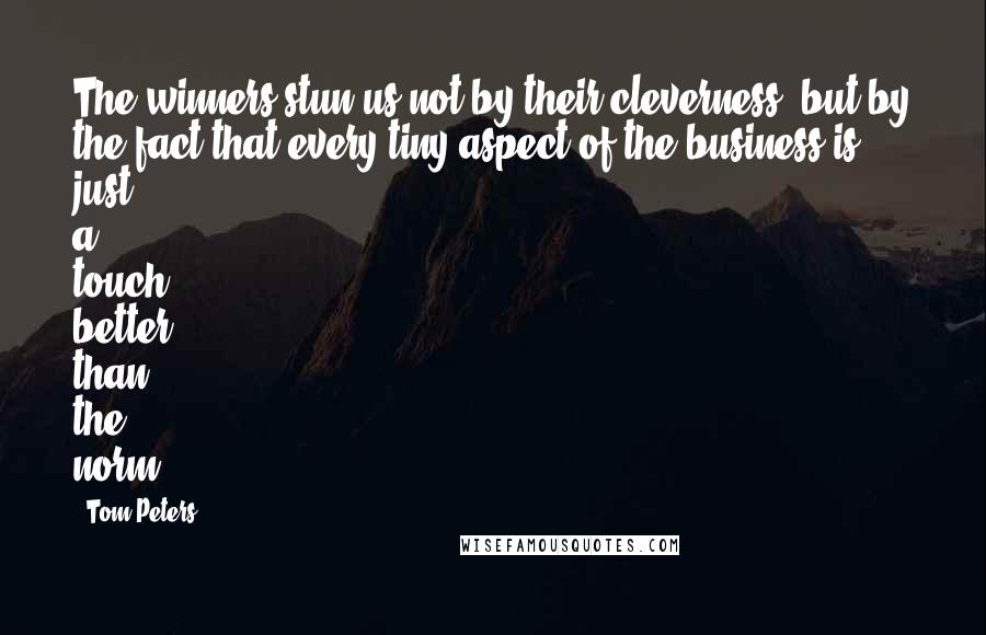 Tom Peters Quotes: The winners stun us not by their cleverness, but by the fact that every tiny aspect of the business is just a touch better than the norm.