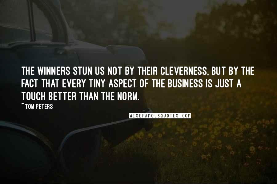 Tom Peters Quotes: The winners stun us not by their cleverness, but by the fact that every tiny aspect of the business is just a touch better than the norm.