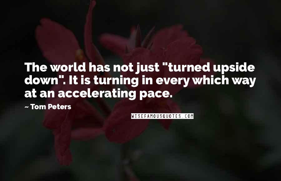 Tom Peters Quotes: The world has not just "turned upside down". It is turning in every which way at an accelerating pace.