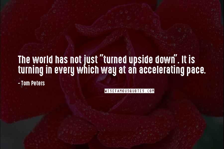 Tom Peters Quotes: The world has not just "turned upside down". It is turning in every which way at an accelerating pace.