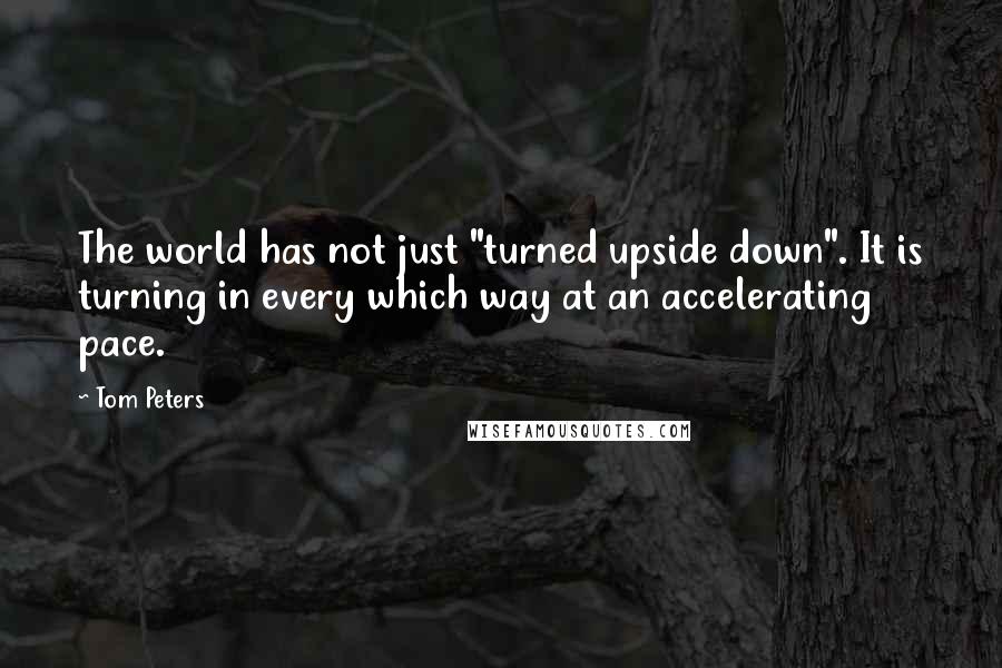 Tom Peters Quotes: The world has not just "turned upside down". It is turning in every which way at an accelerating pace.