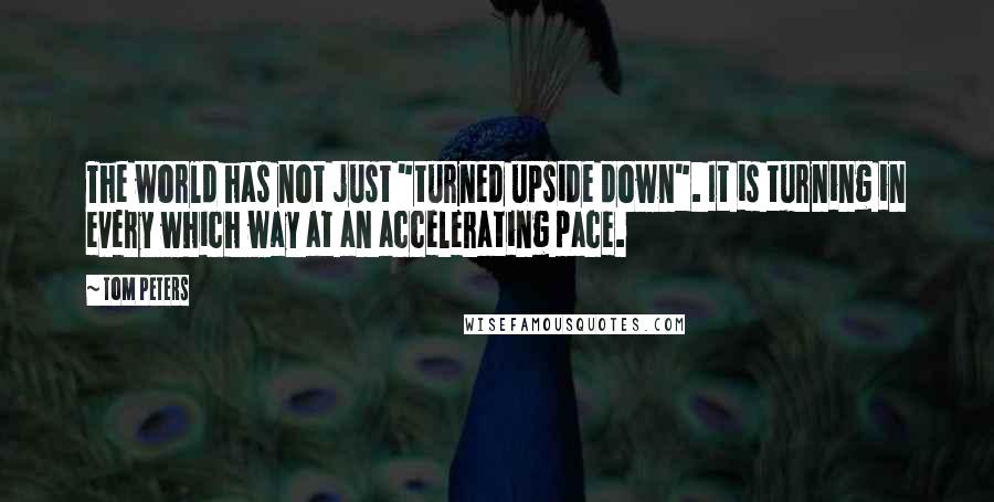 Tom Peters Quotes: The world has not just "turned upside down". It is turning in every which way at an accelerating pace.