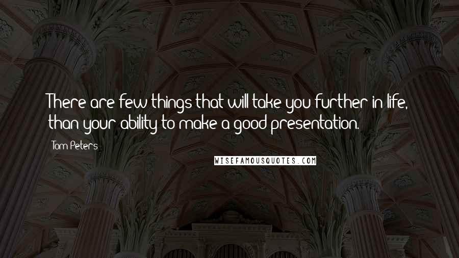 Tom Peters Quotes: There are few things that will take you further in life, than your ability to make a good presentation.