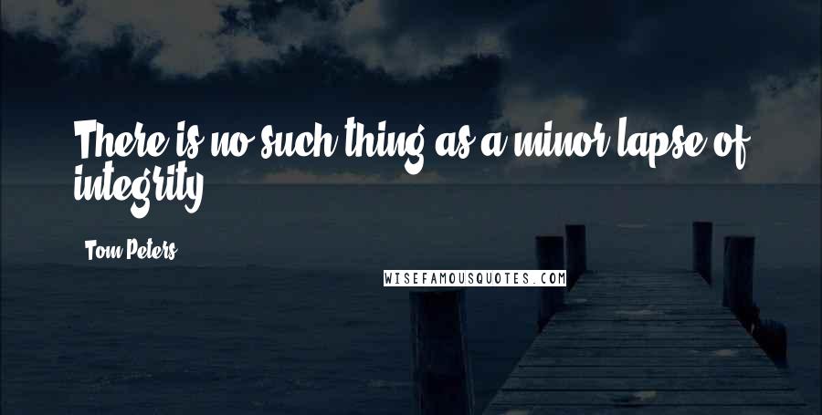 Tom Peters Quotes: There is no such thing as a minor lapse of integrity