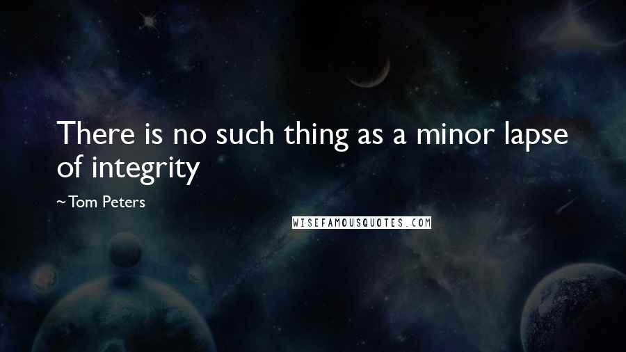 Tom Peters Quotes: There is no such thing as a minor lapse of integrity