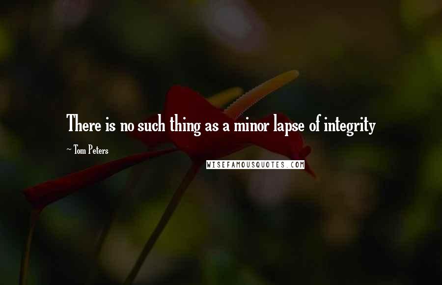 Tom Peters Quotes: There is no such thing as a minor lapse of integrity