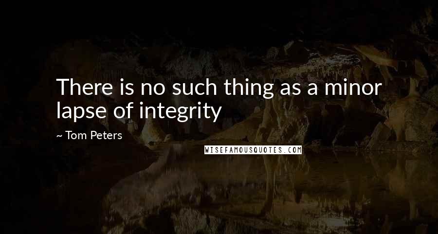 Tom Peters Quotes: There is no such thing as a minor lapse of integrity