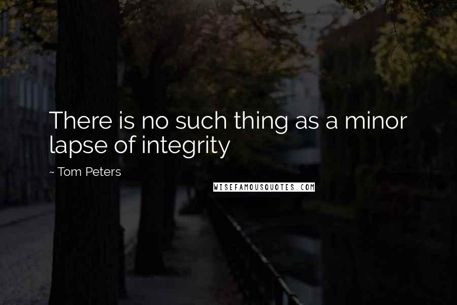 Tom Peters Quotes: There is no such thing as a minor lapse of integrity