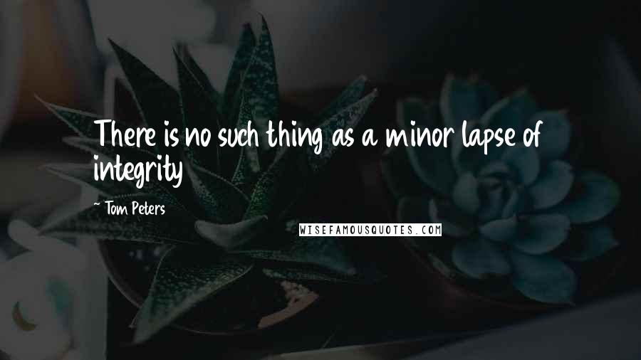 Tom Peters Quotes: There is no such thing as a minor lapse of integrity