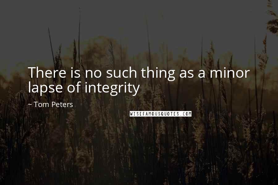 Tom Peters Quotes: There is no such thing as a minor lapse of integrity