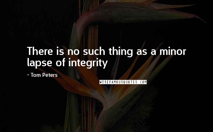 Tom Peters Quotes: There is no such thing as a minor lapse of integrity