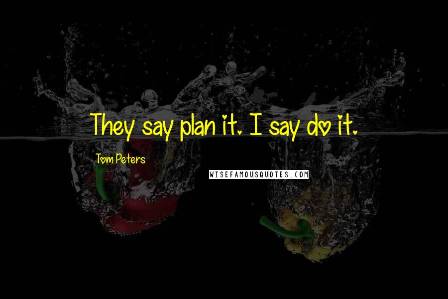 Tom Peters Quotes: They say plan it. I say do it.