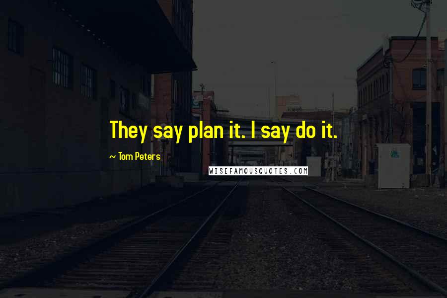 Tom Peters Quotes: They say plan it. I say do it.