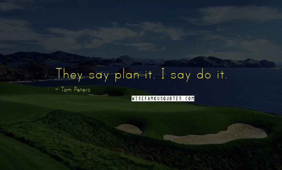 Tom Peters Quotes: They say plan it. I say do it.