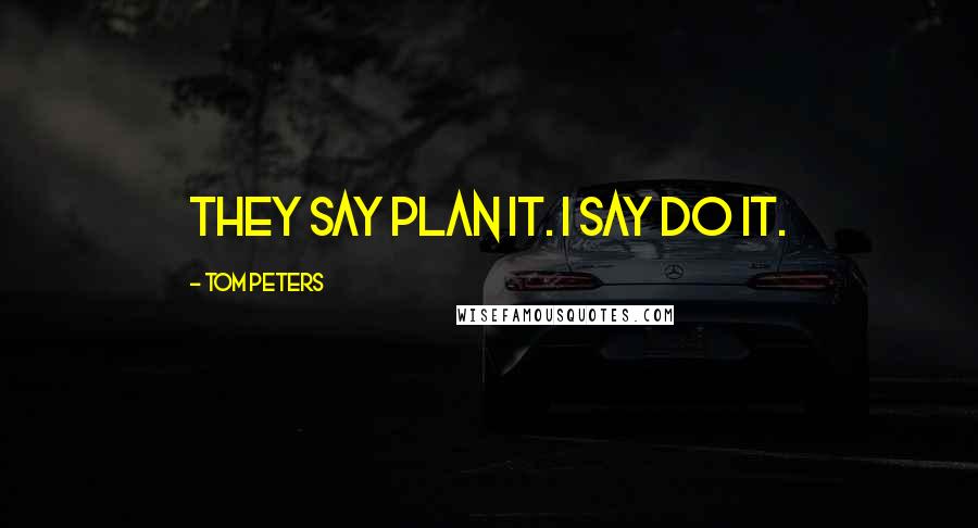 Tom Peters Quotes: They say plan it. I say do it.